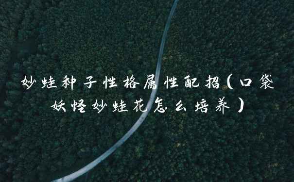 妙蛙种子性格属性配招（口袋妖怪妙蛙花怎么培养）