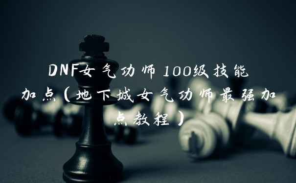 DNF女气功师100级技能加点(地下城女气功师最强加点教程)