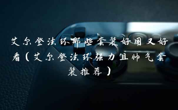 艾尔登法环那些套装好用又好看（艾尔登法环强力且帅气套装推荐）