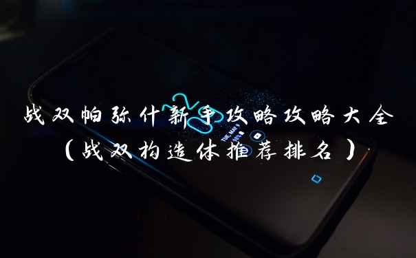 战双帕弥什新手攻略攻略大全(战双构造体推荐排名)