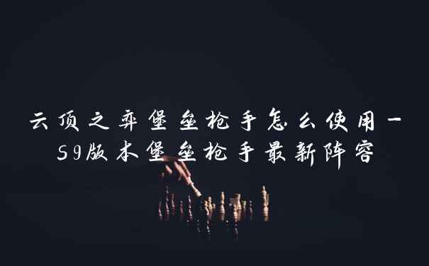 云顶之弈堡垒枪手怎么使用-s9版本堡垒枪手最新阵容