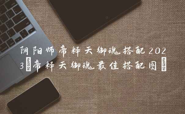 阴阳师帝释天御魂搭配2023(帝释天御魂最佳搭配图)