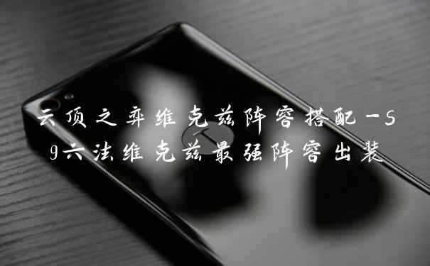 云顶之弈维克兹阵容搭配-s9六法维克兹最强阵容出装