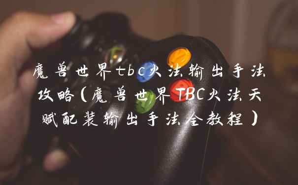 魔兽世界tbc火法输出手法攻略（魔兽世界TBC火法天赋配装输出手法全教程）