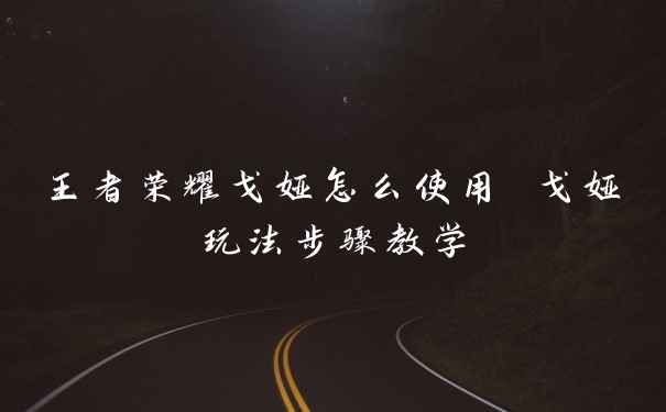 王者荣耀戈娅怎么使用 戈娅玩法步骤教学