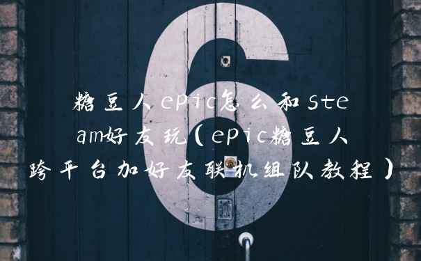 糖豆人epic怎么和steam好友玩(epic糖豆人跨平台加好友联机组队教程)