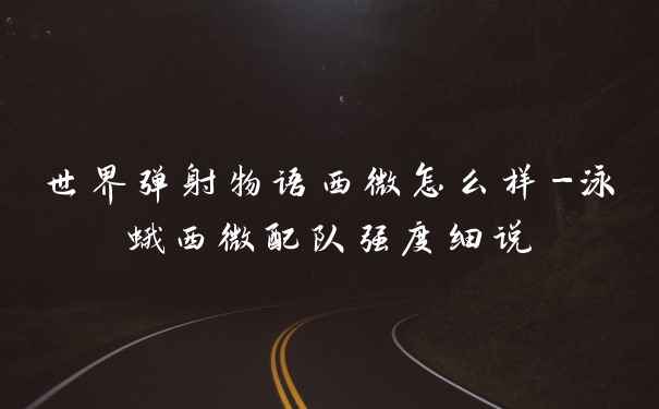 世界弹射物语西微怎么样-泳蛾西微配队强度细说