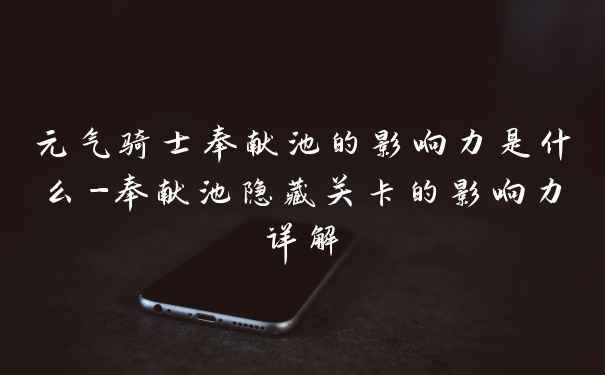 元气骑士奉献池的影响力是什么-奉献池隐藏关卡的影响力详解