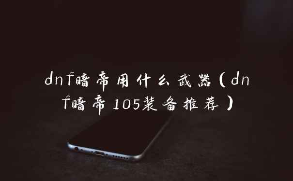 dnf暗帝用什么武器（dnf暗帝105装备推荐）