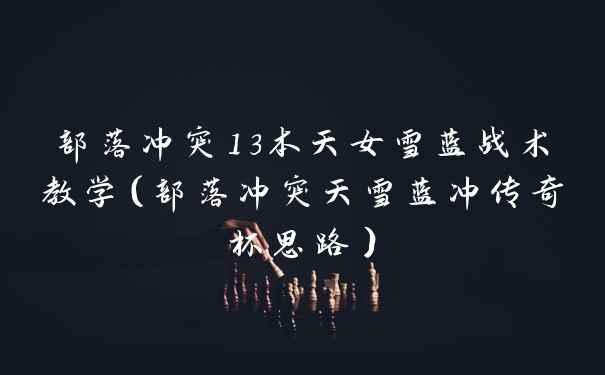 部落冲突13本天女雪蓝战术教学（部落冲突天雪蓝冲传奇杯思路）
