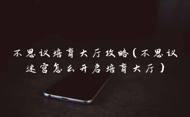 不思议培育大厅攻略（不思议迷宫怎么开启培育大厅）