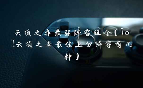 云顶之弈最强阵容组合（lol云顶之弈最佳上分阵容有几种）