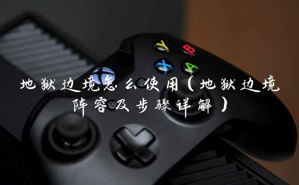 地狱边境怎么使用（地狱边境阵容及步骤详解）