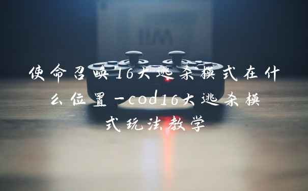 使命召唤16大逃杀模式在什么位置-cod16大逃杀模式玩法教学