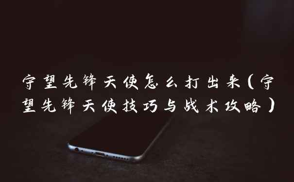 守望先锋天使怎么打出来(守望先锋天使技巧与战术攻略)