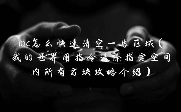 mc怎么快速清空一片区域（我的世界用指令清除指定空间内所有方块攻略介绍）