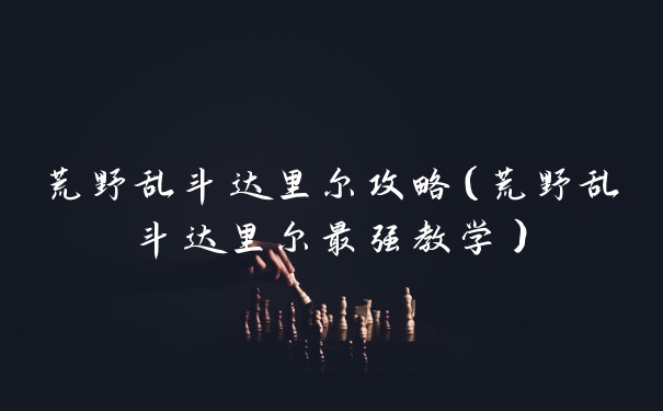 荒野乱斗达里尔攻略（荒野乱斗达里尔最强教学）
