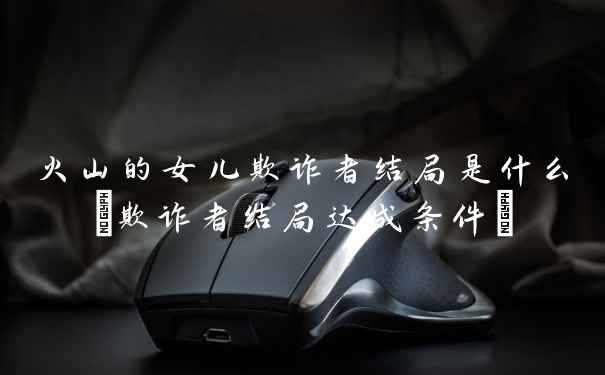 火山的女儿欺诈者结局是什么(欺诈者结局达成条件)