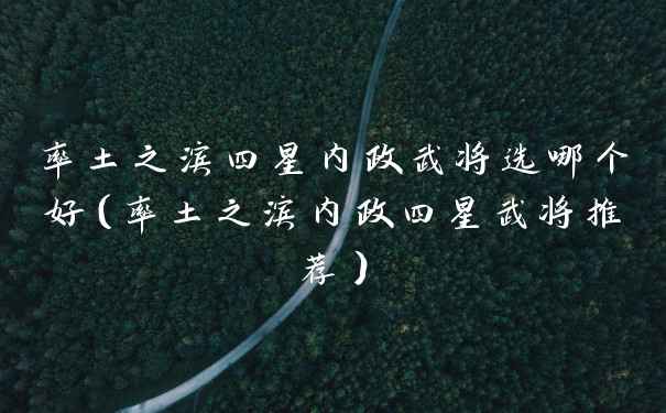 率土之滨四星内政武将选哪个好（率土之滨内政四星武将推荐）