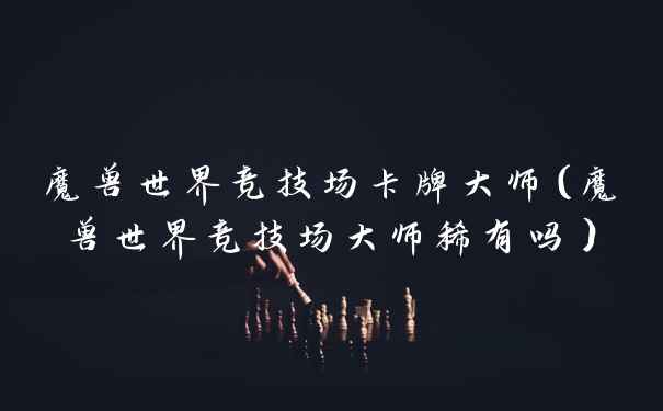 魔兽世界竞技场卡牌大师（魔兽世界竞技场大师稀有吗）