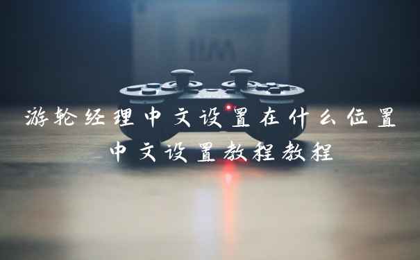 游轮经理中文设置在什么位置 中文设置教程教程