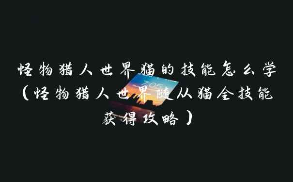 怪物猎人世界猫的技能怎么学（怪物猎人世界随从猫全技能获得攻略）
