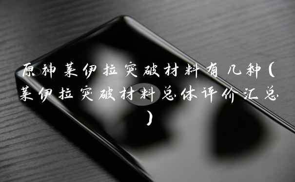 原神莱伊拉突破材料有几种（莱伊拉突破材料总体评价汇总）