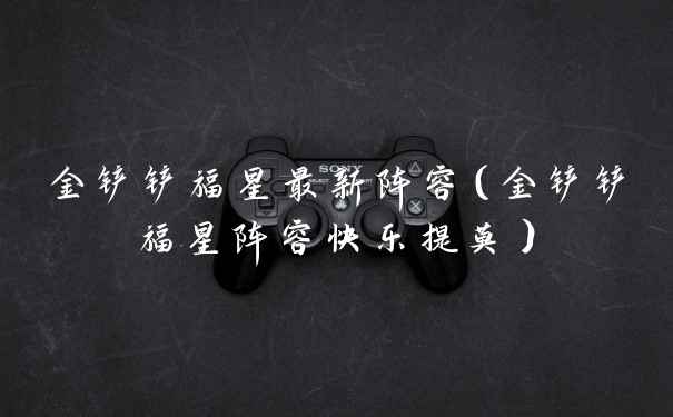 金铲铲福星最新阵容（金铲铲福星阵容快乐提莫）