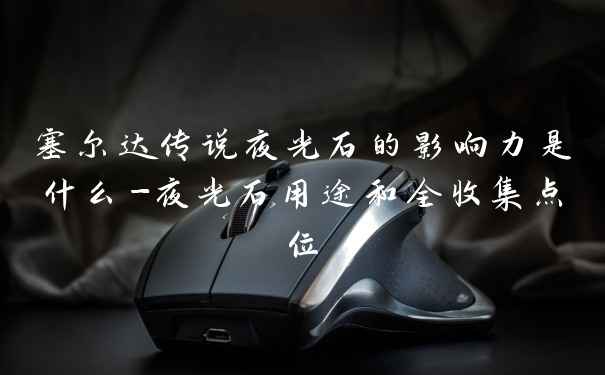 塞尔达传说夜光石的影响力是什么-夜光石用途和全收集点位