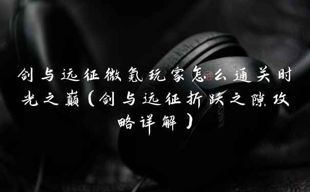 剑与远征微氪玩家怎么通关时光之巅（剑与远征折跃之隙攻略详解）