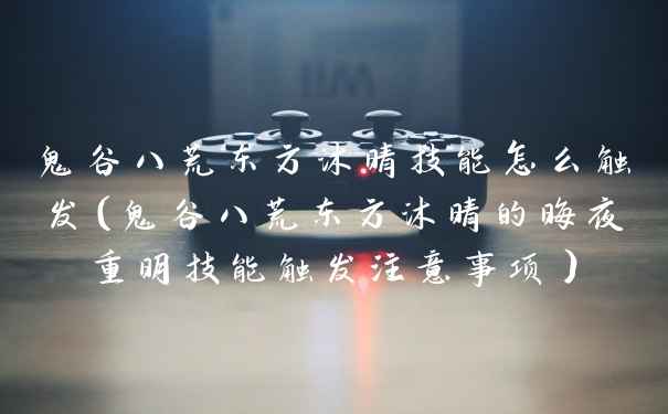 鬼谷八荒东方沐晴技能怎么触发（鬼谷八荒东方沐晴的晦夜重明技能触发注意事项）