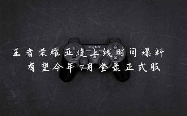 王者荣耀亚连上线时间爆料 有望今年7月登录正式服