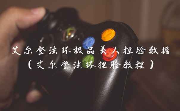 艾尔登法环极品美人捏脸数据（艾尔登法环捏脸教程）