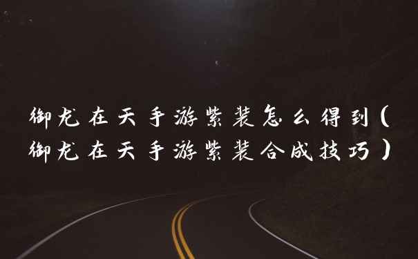御龙在天手游紫装怎么得到（御龙在天手游紫装合成技巧）