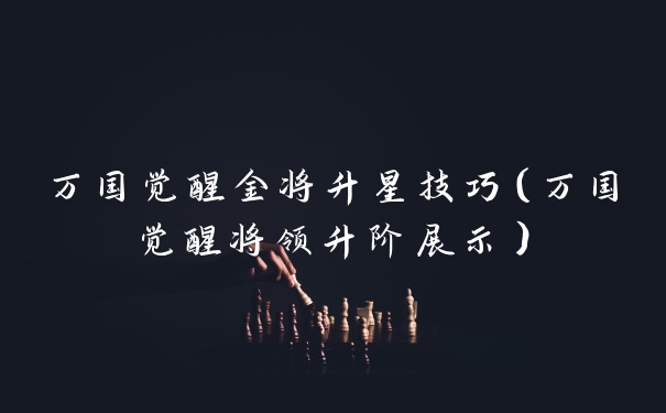 万国觉醒金将升星技巧（万国觉醒将领升阶展示）