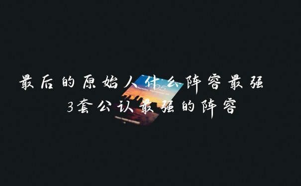 最后的原始人什么阵容最强 3套公认最强的阵容