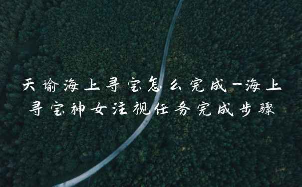 天谕海上寻宝怎么完成-海上寻宝神女注视任务完成步骤