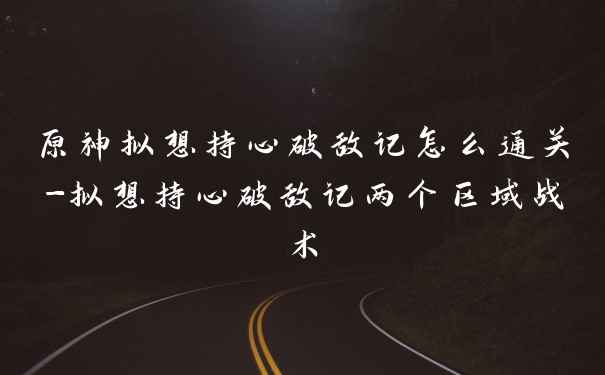 原神拟想持心破敌记怎么通关-拟想持心破敌记两个区域战术