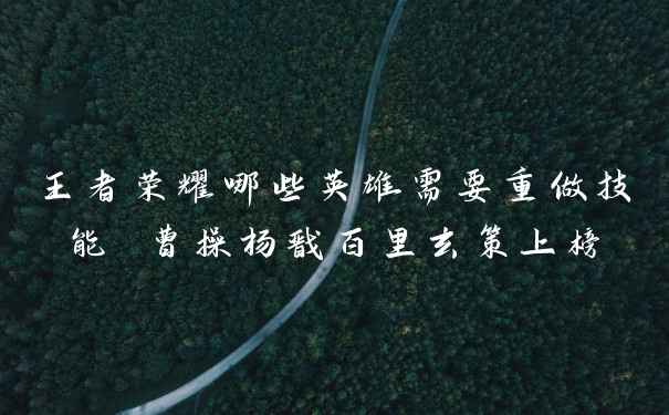 王者荣耀哪些英雄需要重做技能 曹操杨戬百里玄策上榜
