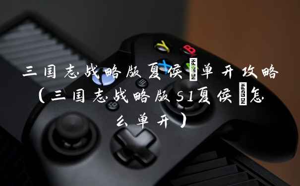 三国志战略版夏侯惇单开攻略（三国志战略版s1夏侯惇怎么单开）