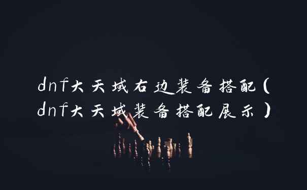 dnf大天域右边装备搭配（dnf大天域装备搭配展示）