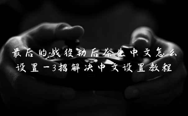 最后的战役劫后余生中文怎么设置-3招解决中文设置教程