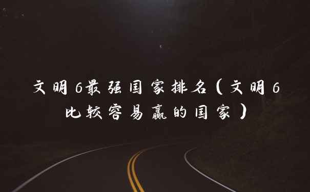 文明6最强国家排名（文明6比较容易赢的国家）