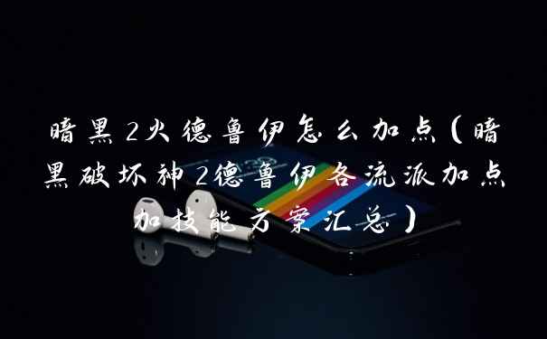 暗黑2火德鲁伊怎么加点(暗黑破坏神2德鲁伊各流派加点加技能方案汇总)