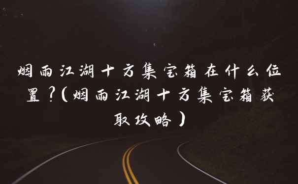 烟雨江湖十方集宝箱在什么位置？（烟雨江湖十方集宝箱获取攻略）