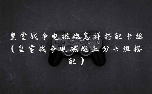皇室战争电磁炮怎样搭配卡组（皇室战争电磁炮上分卡组搭配）