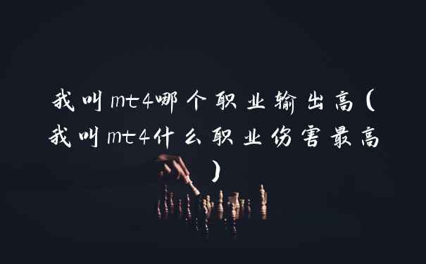 我叫mt4哪个职业输出高（我叫mt4什么职业伤害最高）