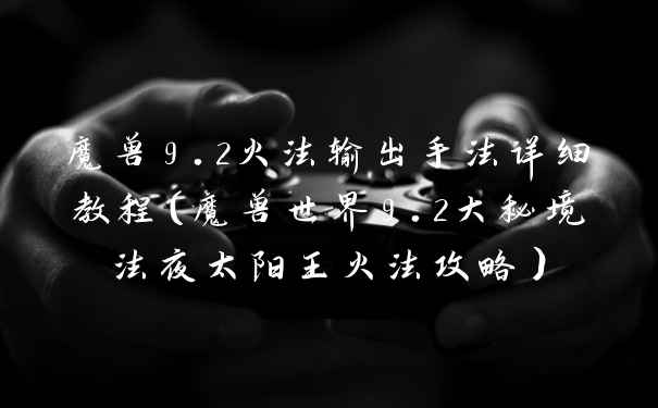 魔兽9.2火法输出手法详细教程（魔兽世界9.2大秘境法夜太阳王火法攻略）