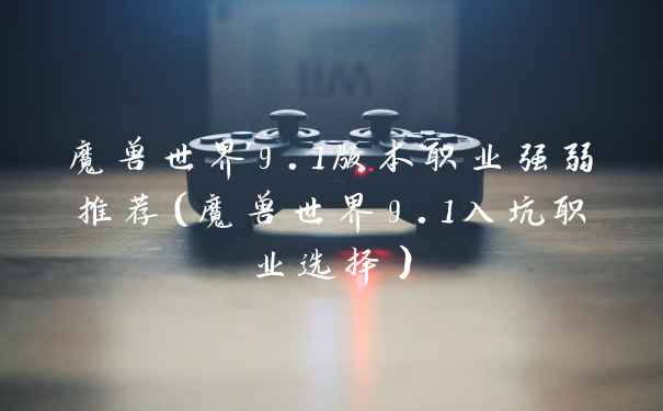 魔兽世界9.1版本职业强弱推荐(魔兽世界9.1入坑职业选择)