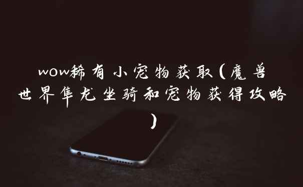 wow稀有小宠物获取（魔兽世界隼龙坐骑和宠物获得攻略）